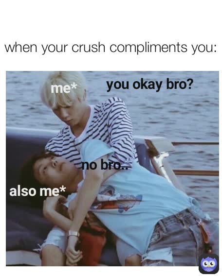 me* also me* me* also me* when your crush compliments you: no bro.. you okay bro?