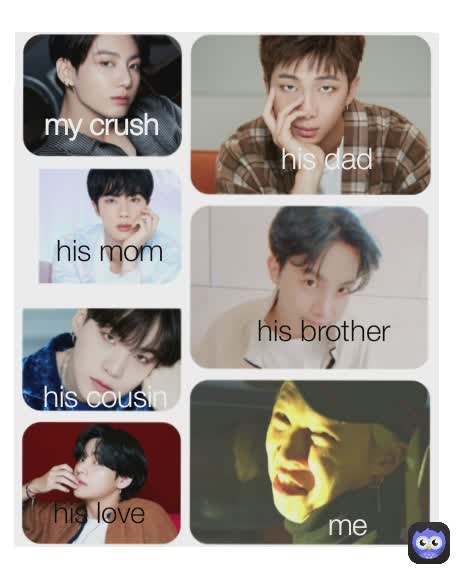 his brother his dad his mom my crush his cousin  his love  me