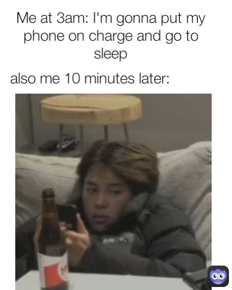 also me 10 minutes later: Me at 3am: I'm gonna put my phone on charge and go to sleep
