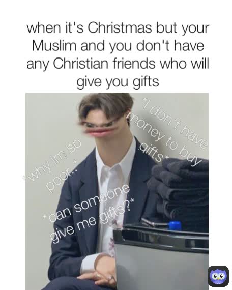 *why im so poor..* *can someone give me gifts?* *I don't have money to buy gifts* when it's Christmas but your Muslim and you don't have any Christian friends who will give you gifts