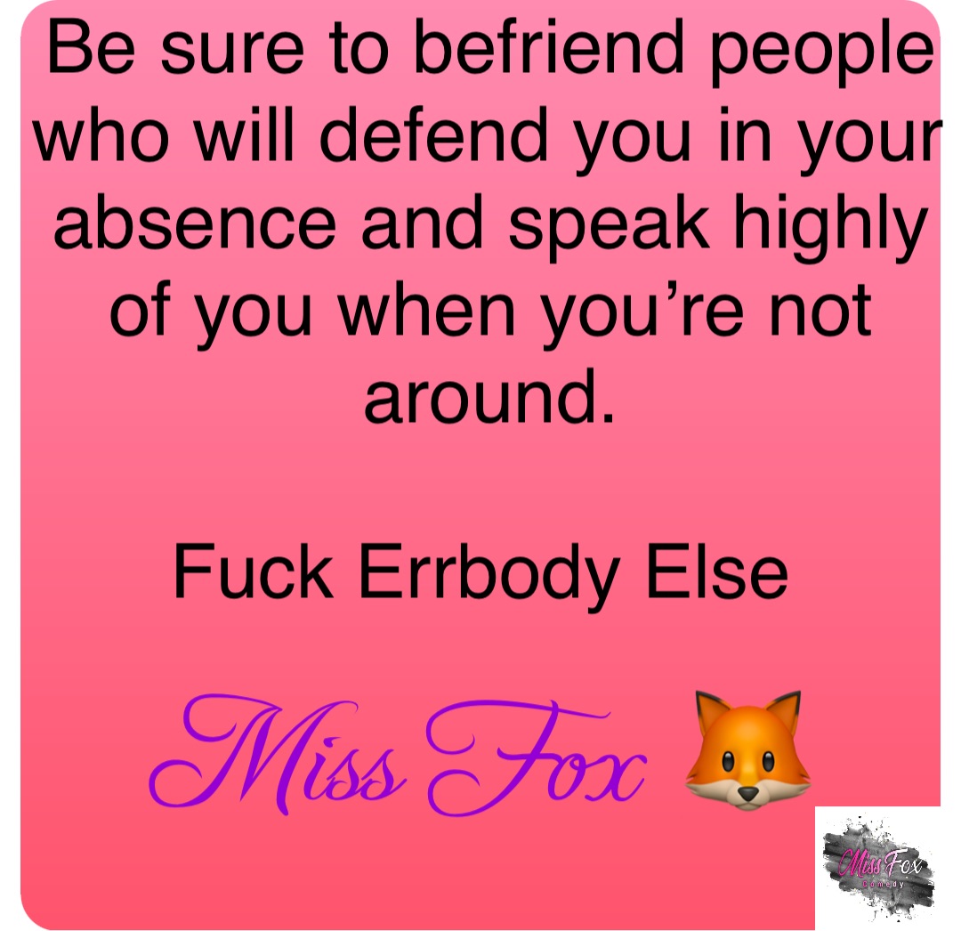 Be sure to befriend people who will defend you in your absence and speak highly of you when you’re not around. 

Fuck Errbody Else Miss Fox 🦊