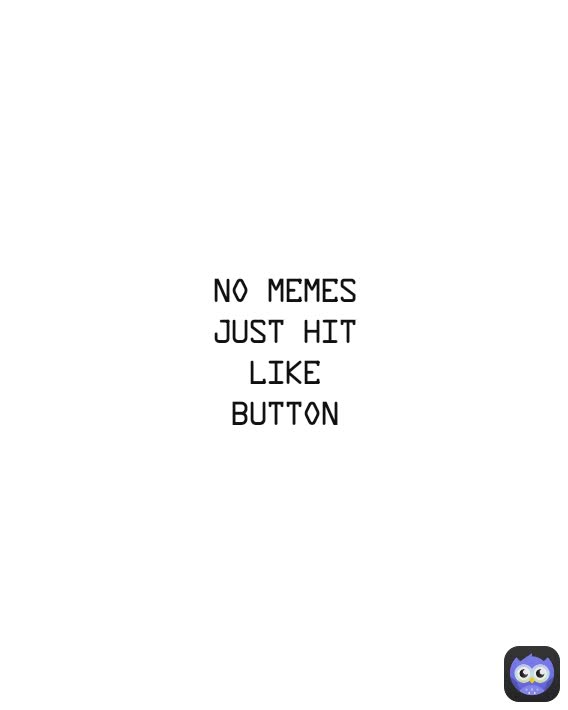 no memes just hit like button