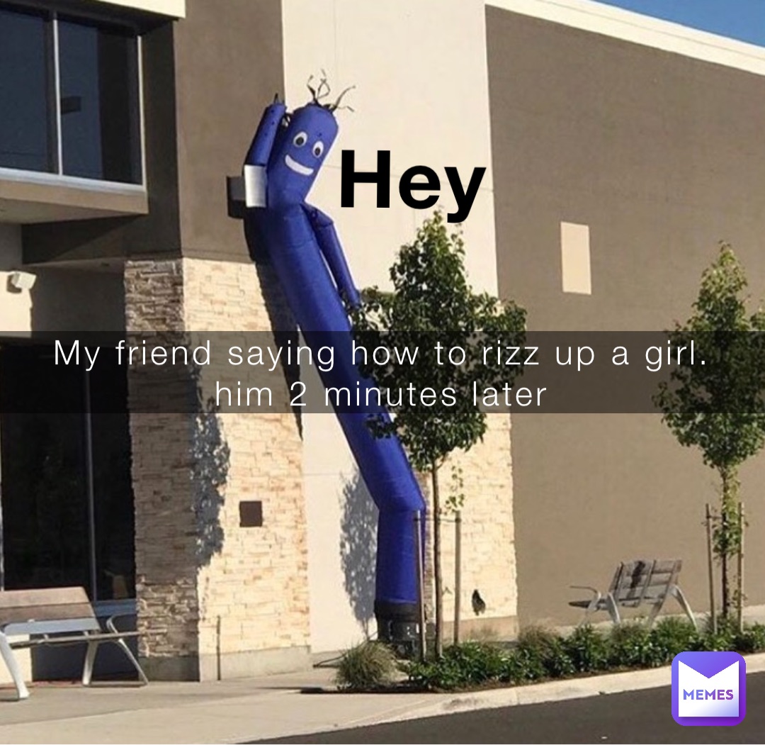 My friend saying how to rizz up a girl.
him 2 minutes later Hey