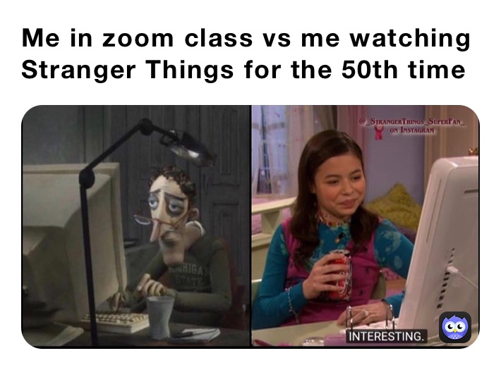 Me in zoom class vs me watching Stranger Things for the 50th time 