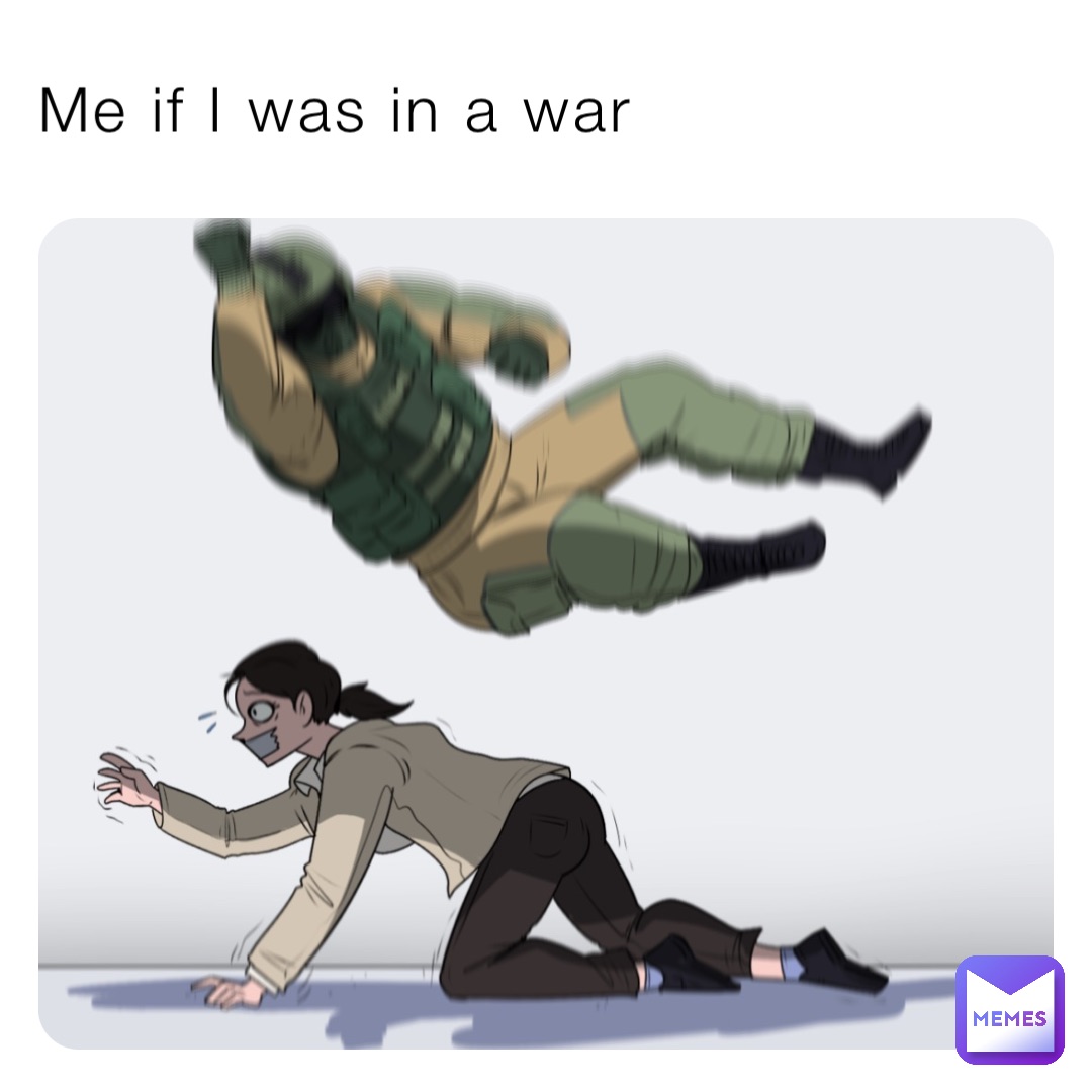 Me if I was in a war