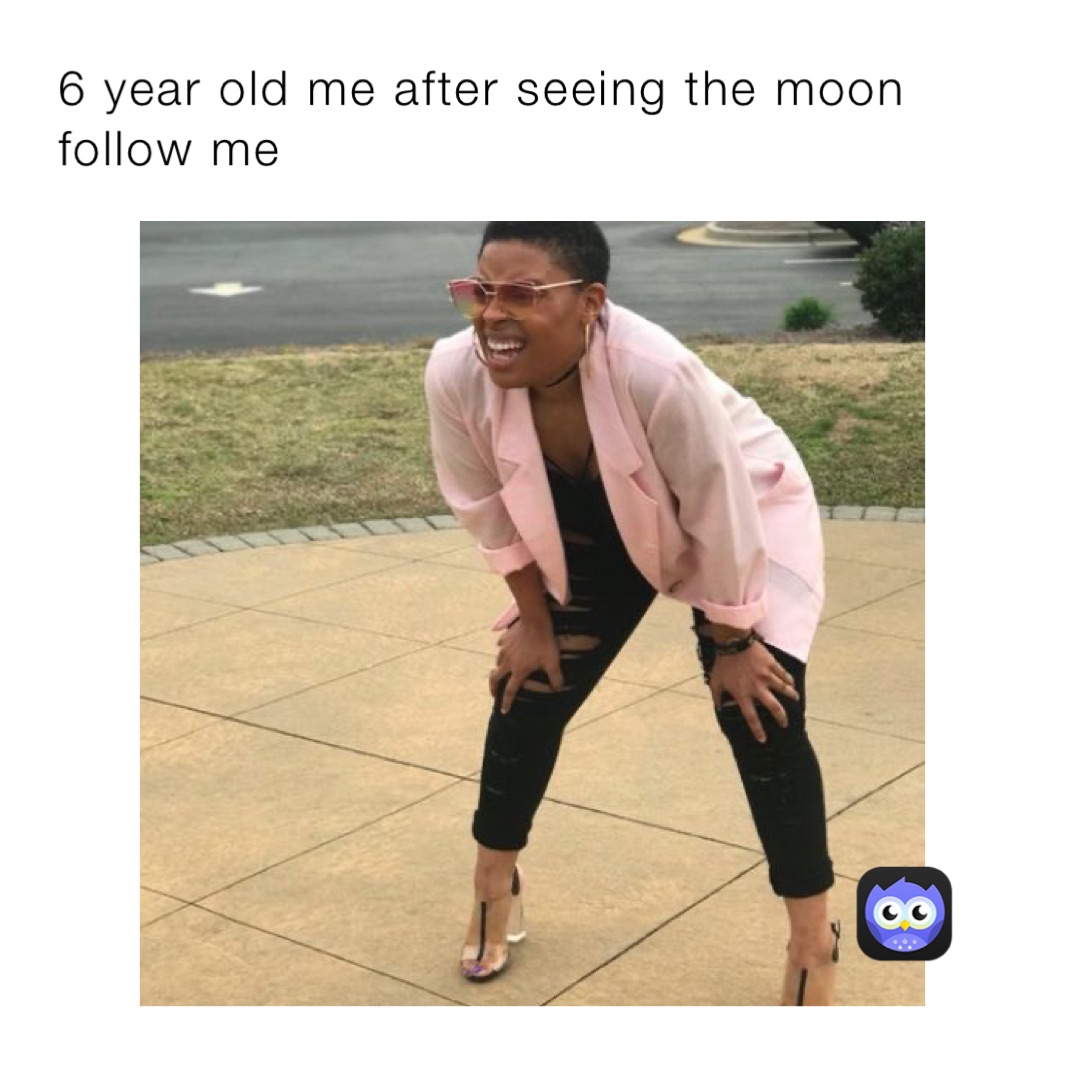 6 year old me after seeing the moon follow me  