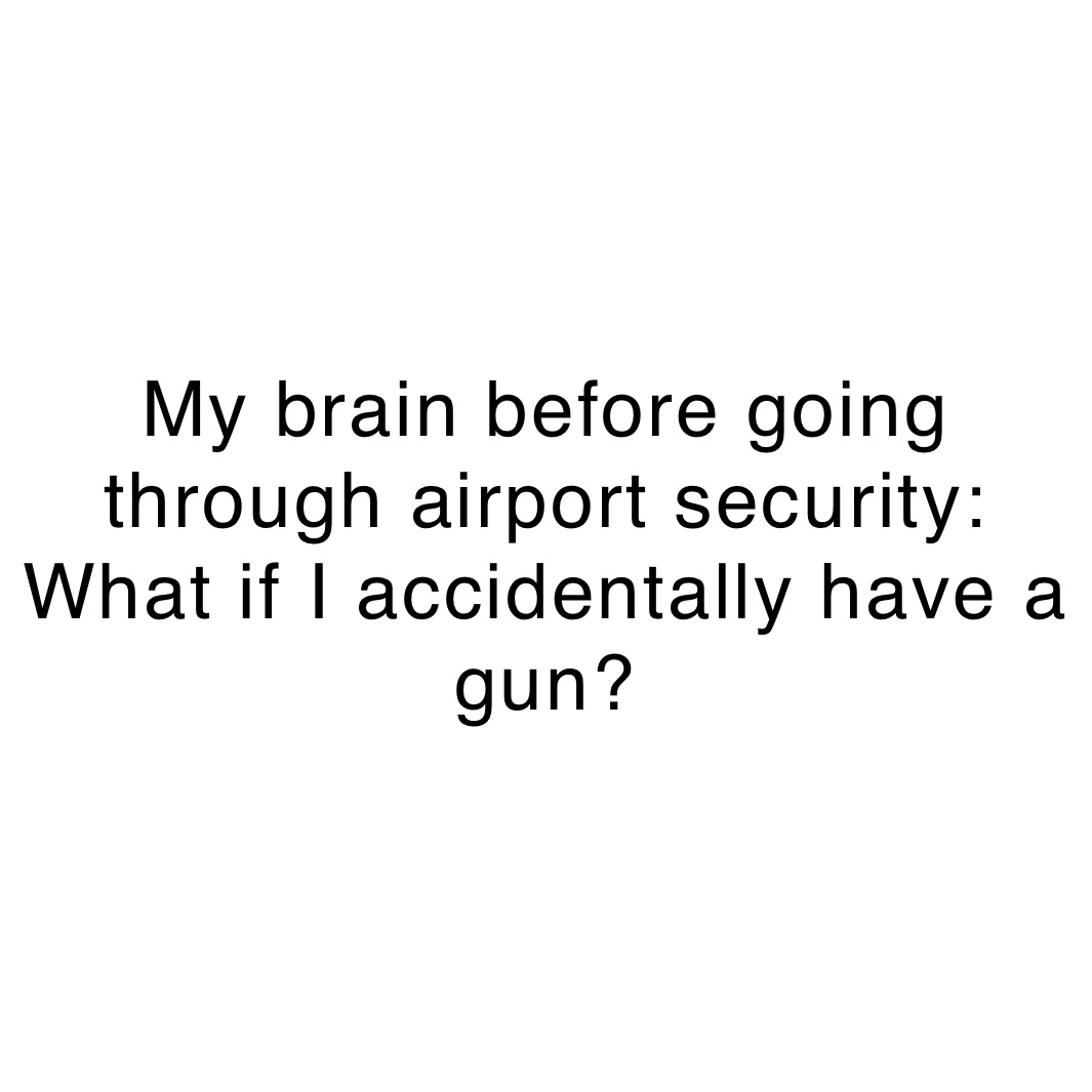 My brain before going through airport security: What if I accidentally have a gun?