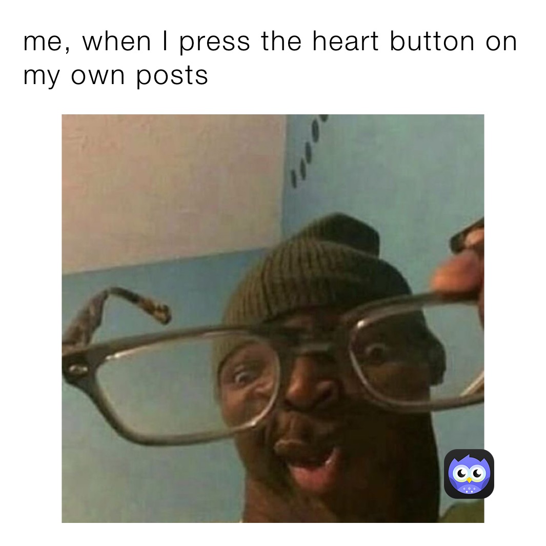 me, when I press the heart button on my own posts 