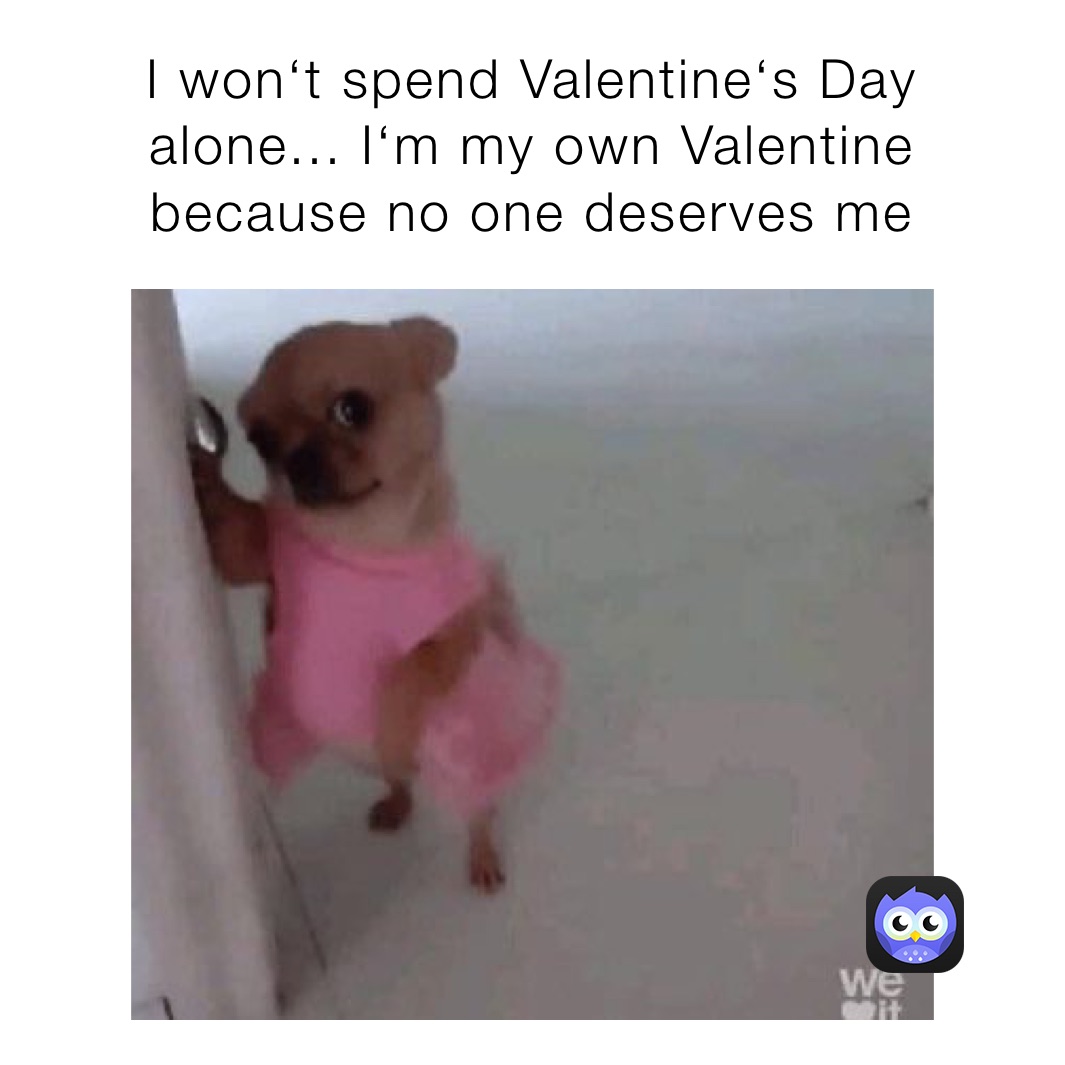 I won‘t spend Valentine‘s Day alone... I‘m my own Valentine because no one deserves me 