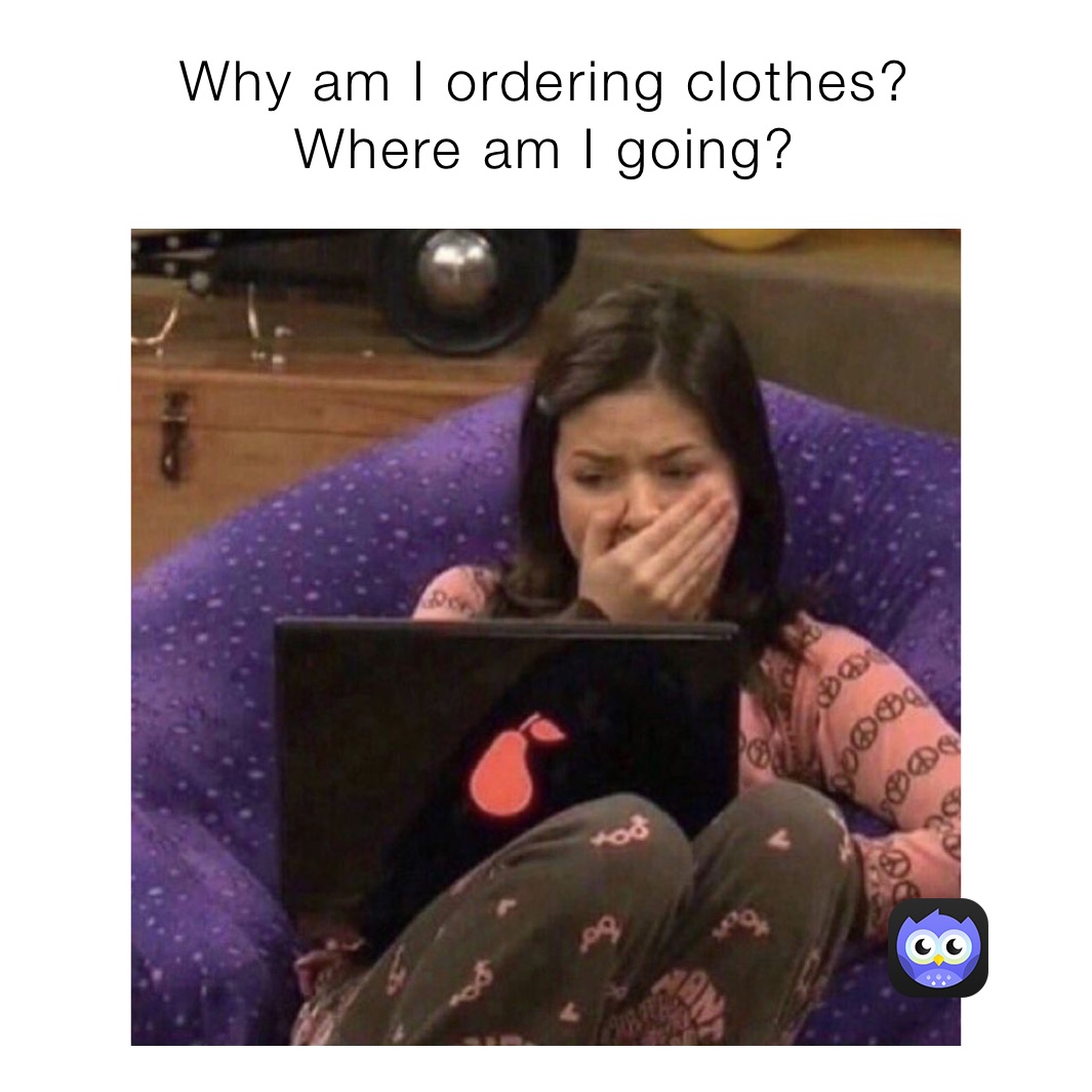 Why am I ordering clothes?        Where am I going? 