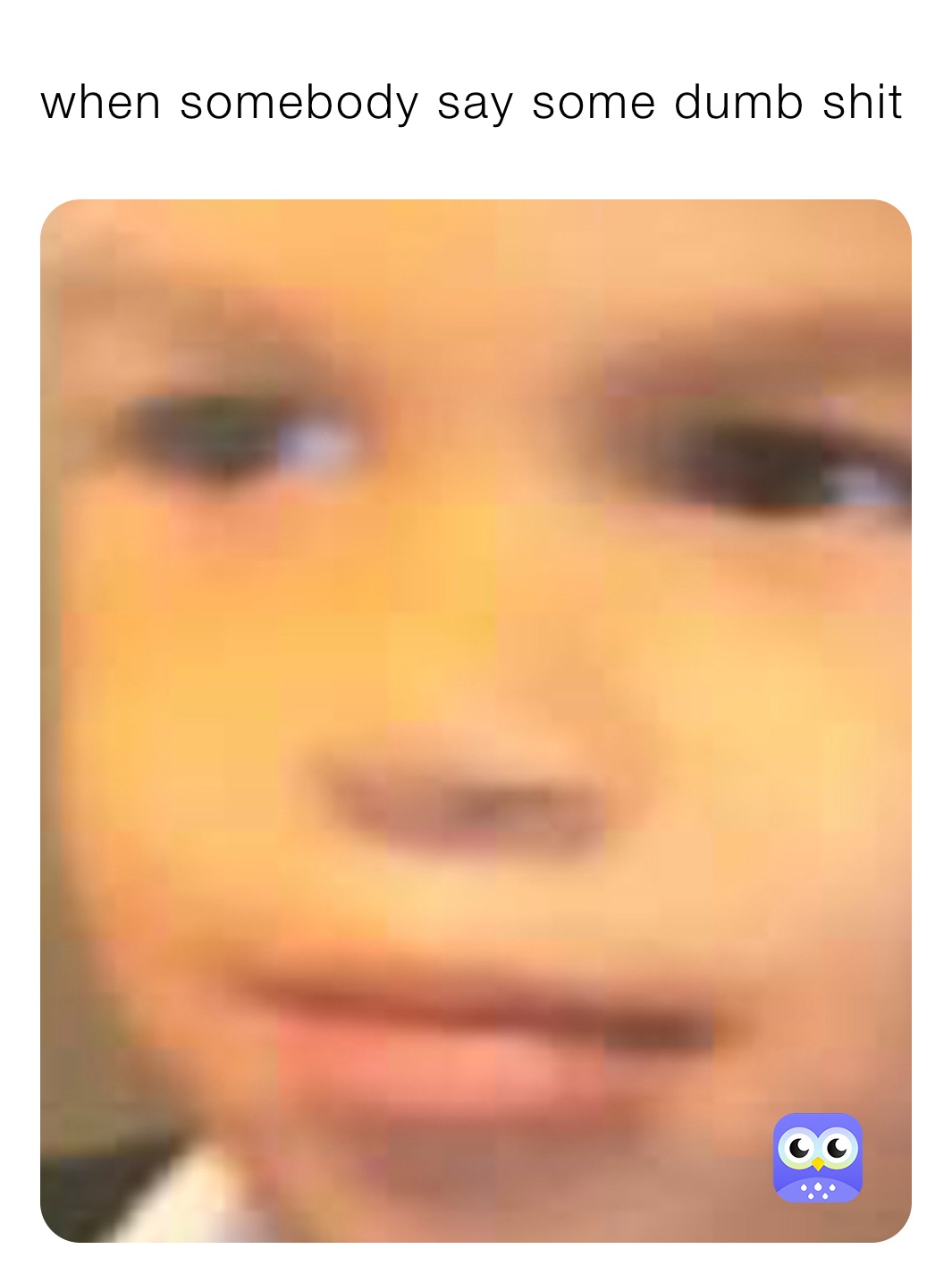 when somebody say some dumb shit