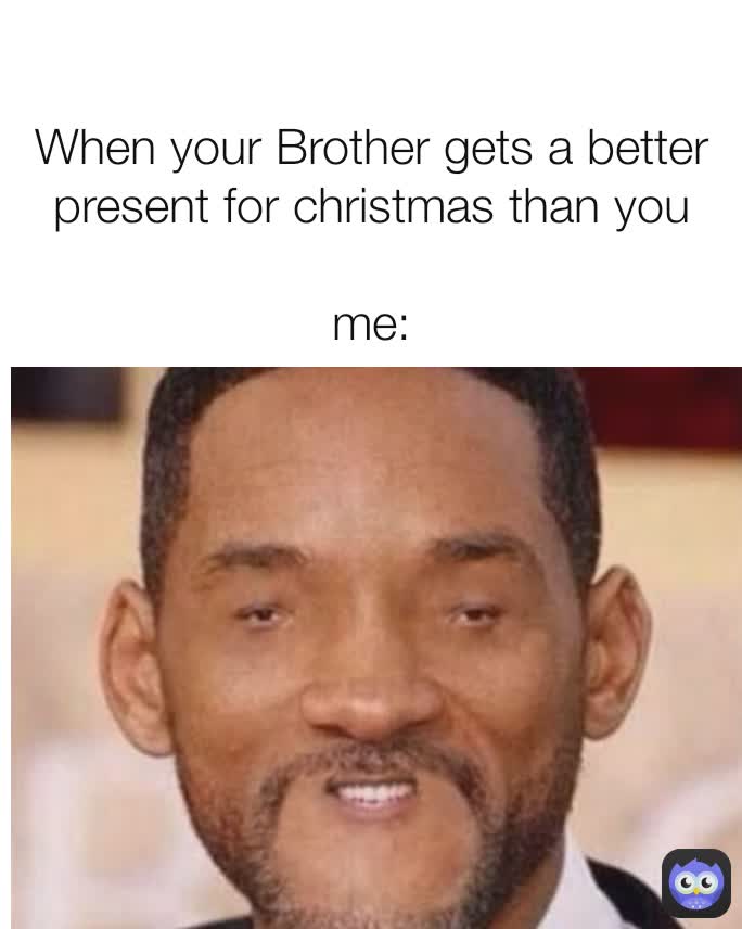 When your Brother gets a better present for christmas than you

me: