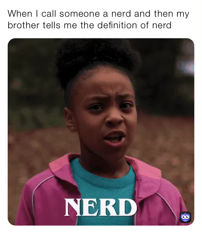 When I call someone a nerd and then my brother tells me the definition ...