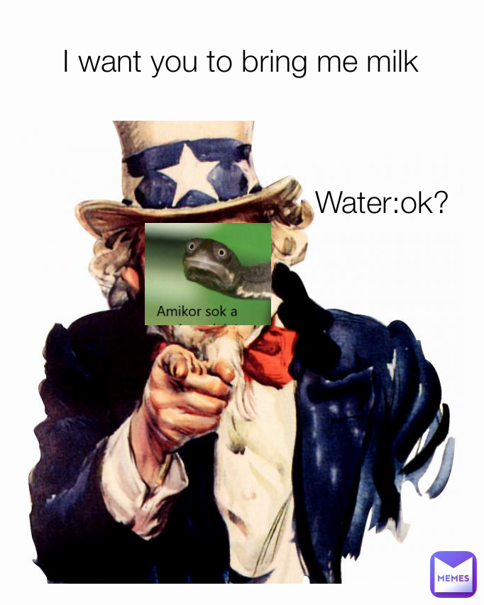 Water:ok? I want you to bring me milk