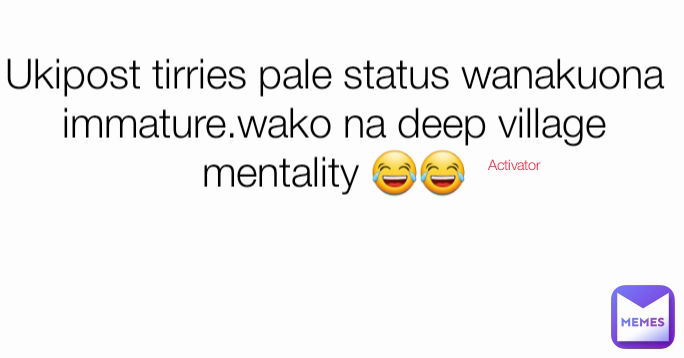 Activator Ukipost tirries pale status wanakuona immature.wako na deep village mentality 😂😂