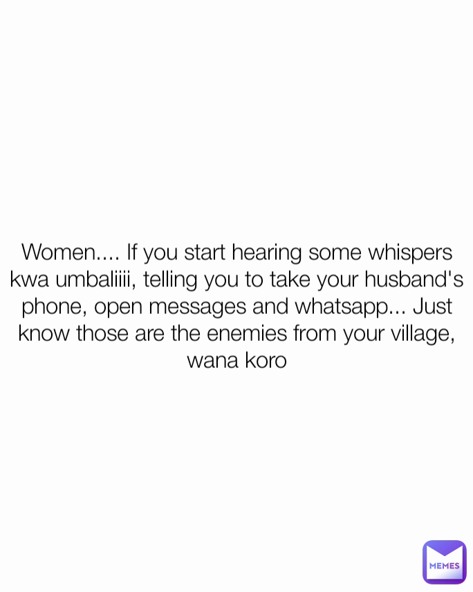 Women.... If you start hearing some whispers kwa umbaliiii, telling you to take your husband's phone, open messages and whatsapp... Just know those are the enemies from your village, wana koro