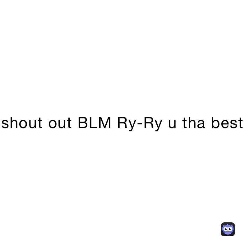 shout out BLM Ry-Ry u tha best