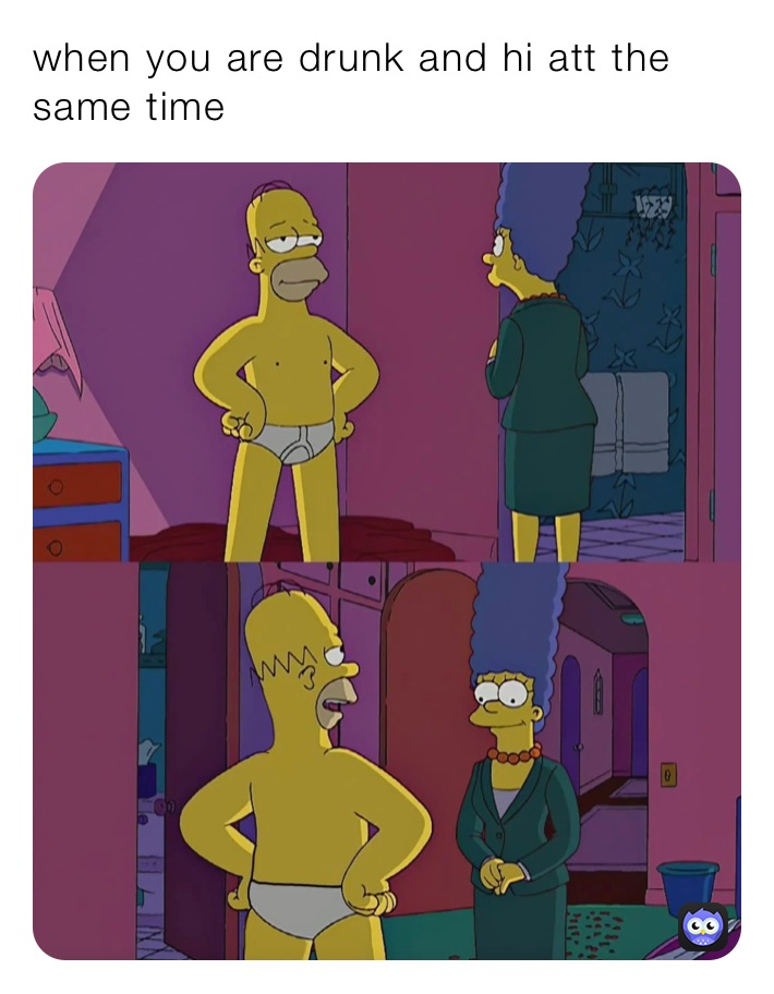 when you are drunk and hi att the same time
