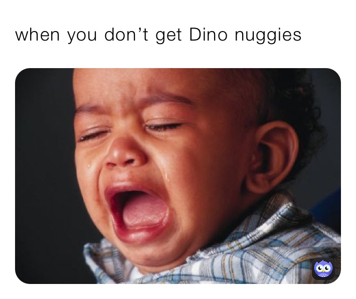when you don’t get Dino nuggies