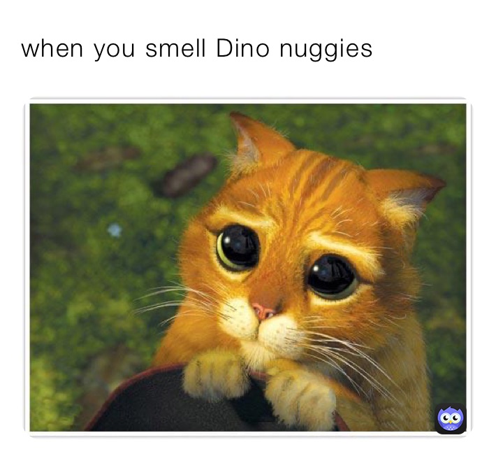 when you smell Dino nuggeid