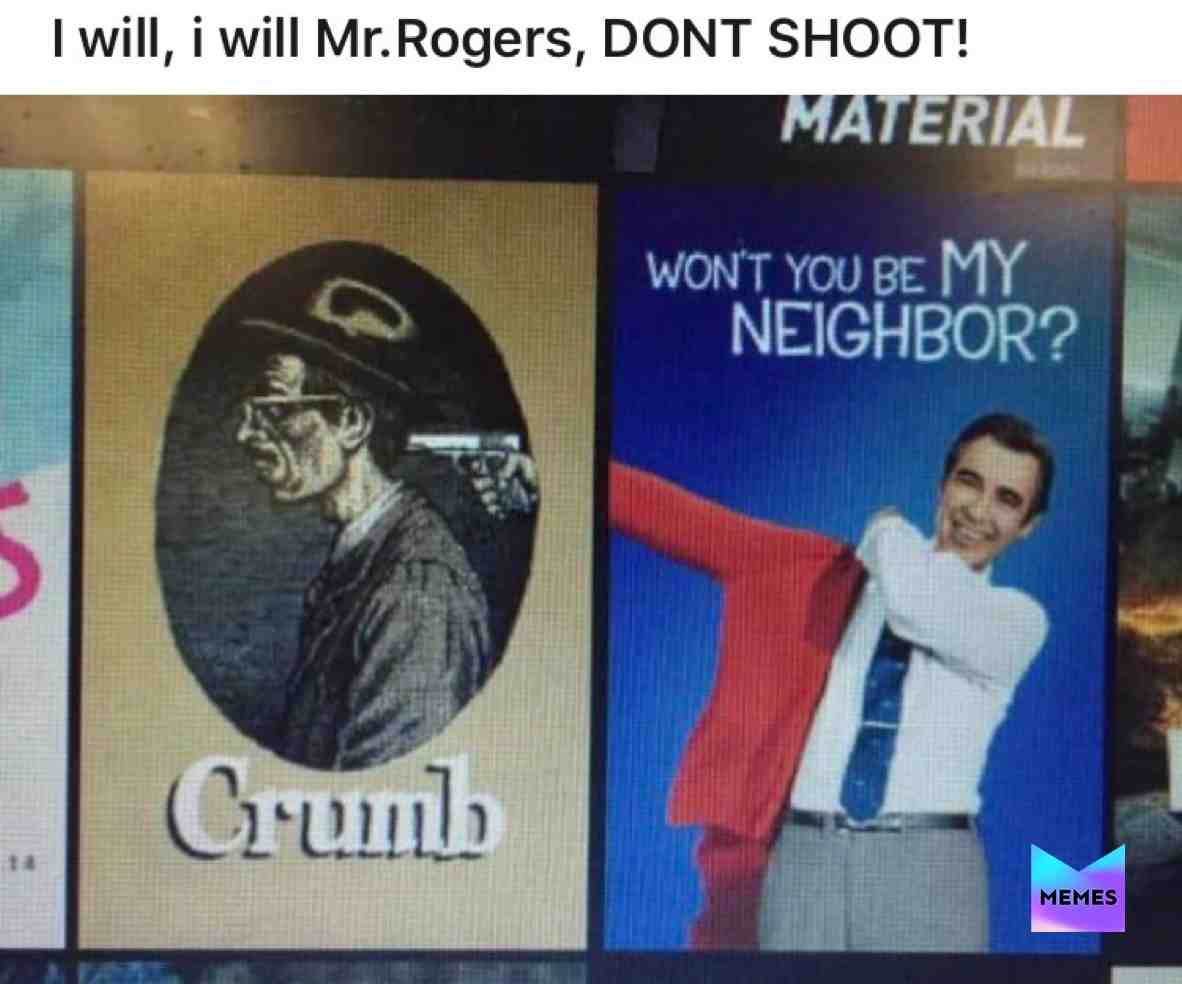 No mr.rogers!!!
\u2014\u2014\u2014\u2014\u2014\u2014\u2014\u2014\u2014\u2014\u2014\u2014\u2014\u2014\u2014\u2014\u2014\u2014\u2014\u2014\u2014\u2014\u2014\u2014-
Credits: my friend sent this to me, might be internet tho
\u2014\u2014\u2014\u2014\u2014\u2014\u2014\u2014\u2014\u2014\u2014\u2014\u2014\u2014\u2014\u2014\u2014\u2014\u2014\u2014\u2014\u2014\u2014\u2014-
Sorry if I stop posting soon. I\u2019ll just say life\u2019s a bitch sometimes. But I will try my best!
\u2014\u2014\u2014\u2014\u2014\u2014\u2014\u2014\u2014\u2014\u2014\u2014\u2014\u2014\u2014\u2014\u2014\u2014\u2014\u2014\u2014\u2014\u2014\u2014-
Tags: #drvr #jiro #jirosquad #memes #meme