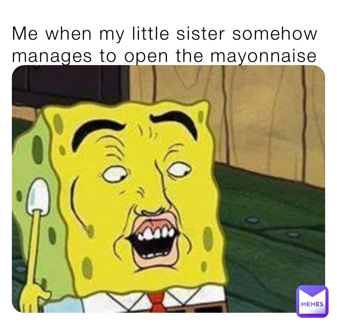 Me when my little sister somehow manages to open the mayonnaise