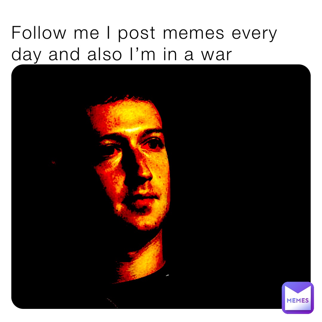 Follow me I post memes every day and also I’m in a war