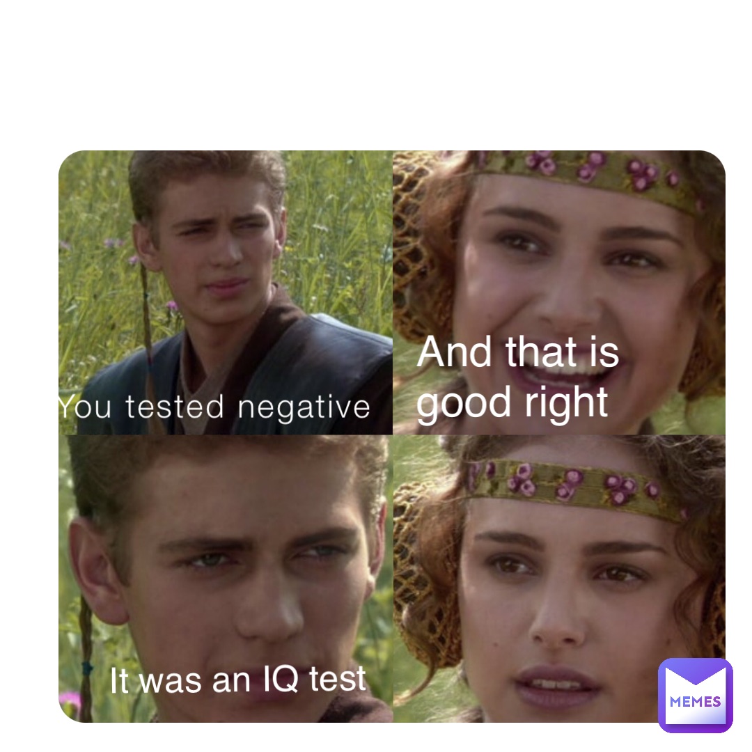 You tested negative And that is good right It was an IQ test