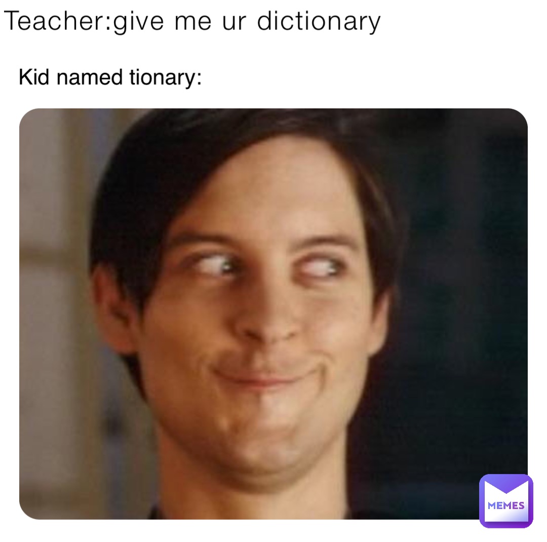 Teacher:give me ur dictionary Kid named tionary: