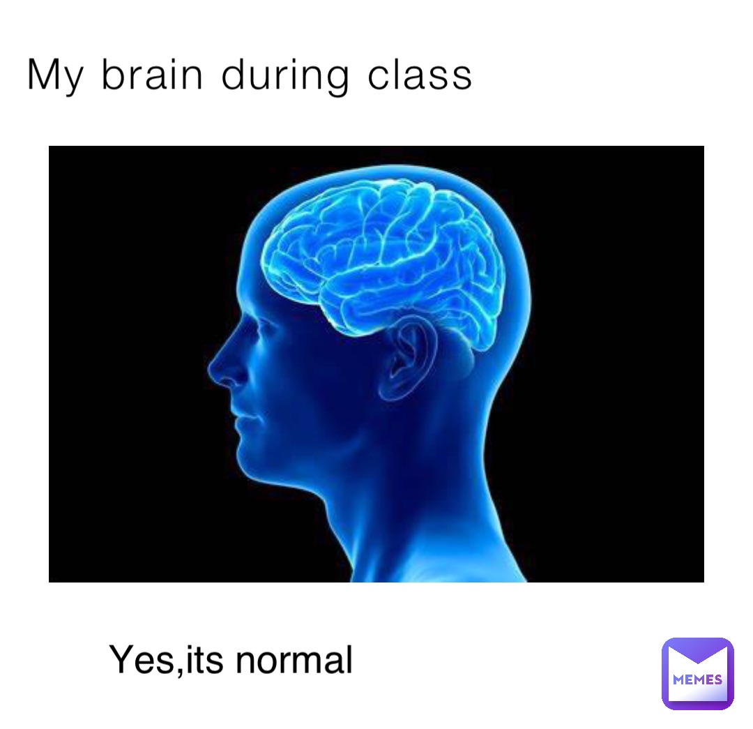 My brain during class Yes,its normal