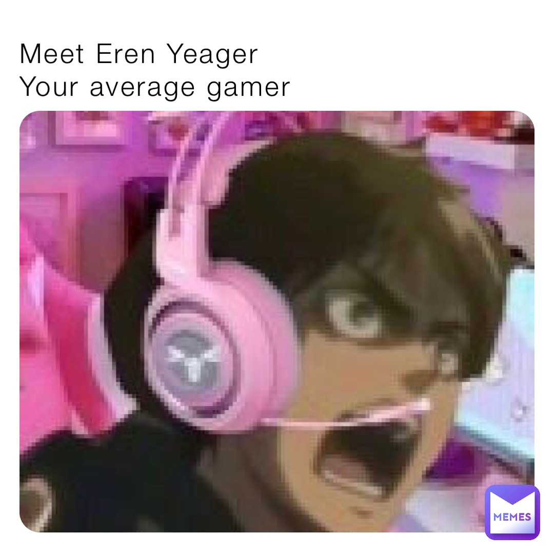 Meet Eren Yeager 
Your average gamer