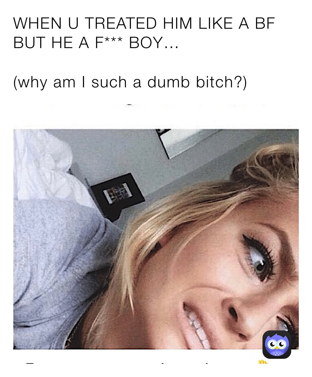 WHEN U TREATED HIM LIKE A BF BUT HE A F*** BOY…

(why am I such a dumb bitch?)