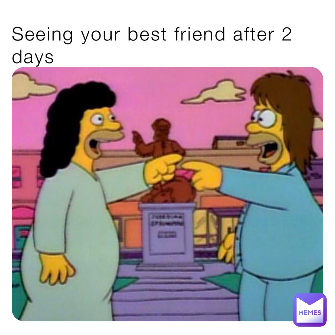 Seeing your best friend after 2 days