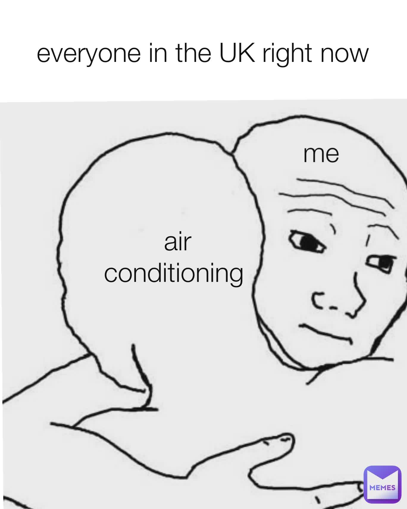 everyone in the UK right now me me air conditioning  me me air conditioning 