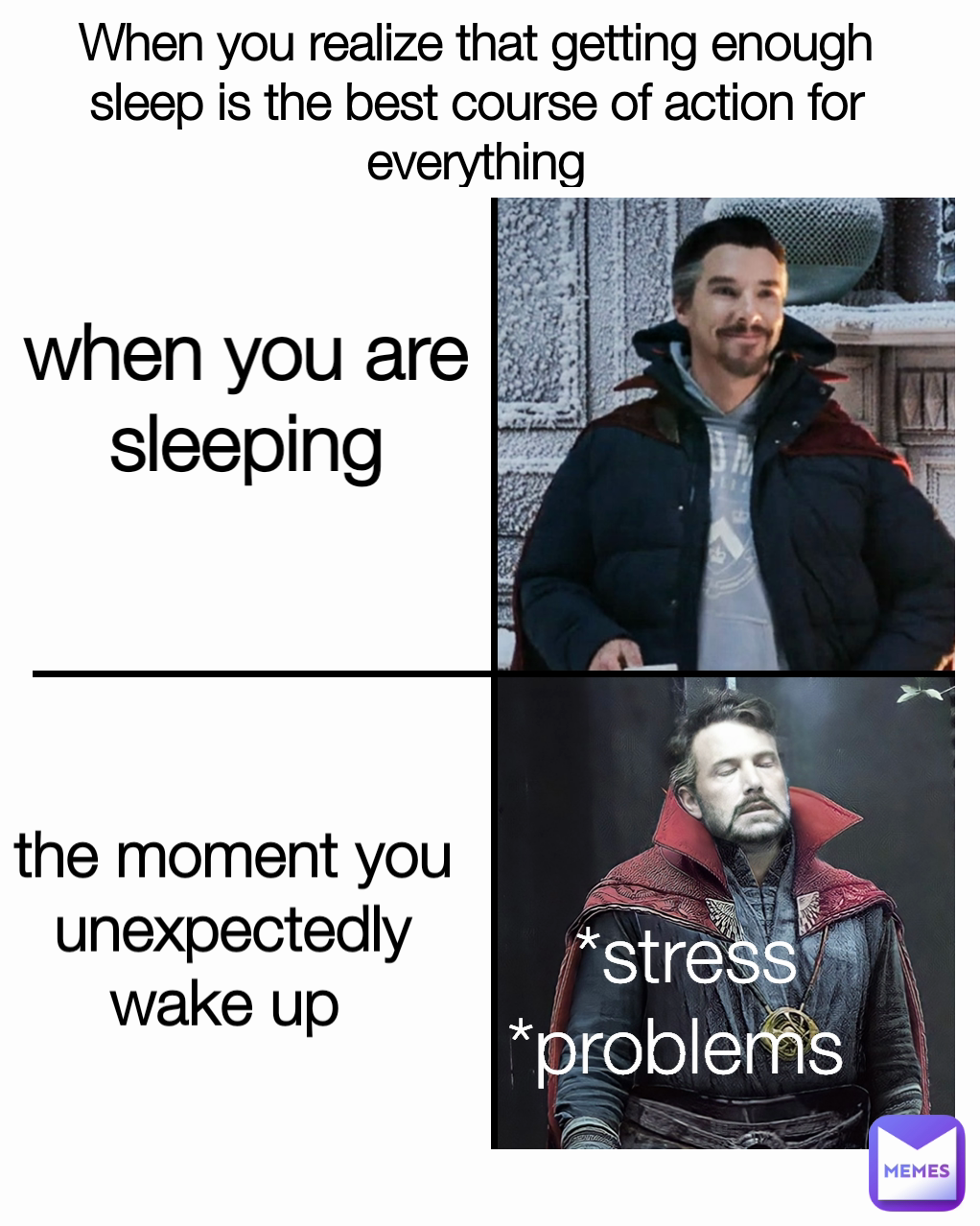 When you realize that getting enough sleep is the best course of action for everything the moment you unexpectedly wake up  when you are sleeping *stress
*problems 