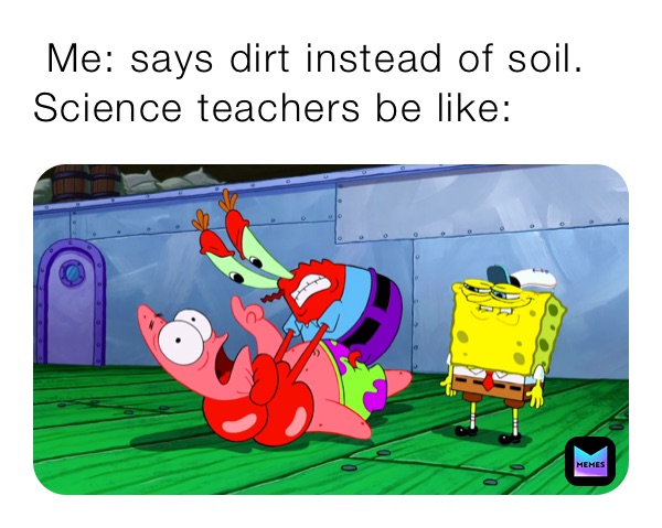  Me: says dirt instead of soil.                                Science teachers be like: