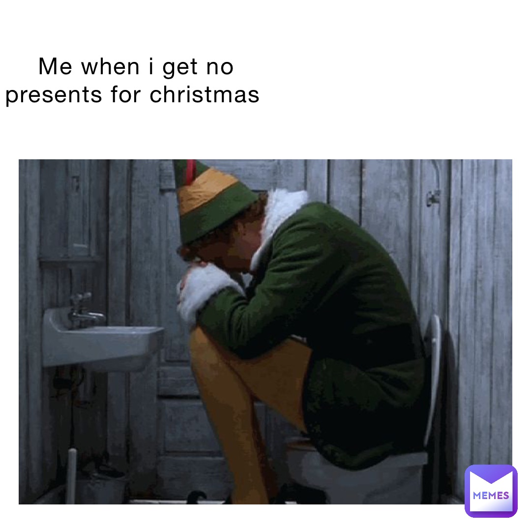 me when i get no presents for christmas