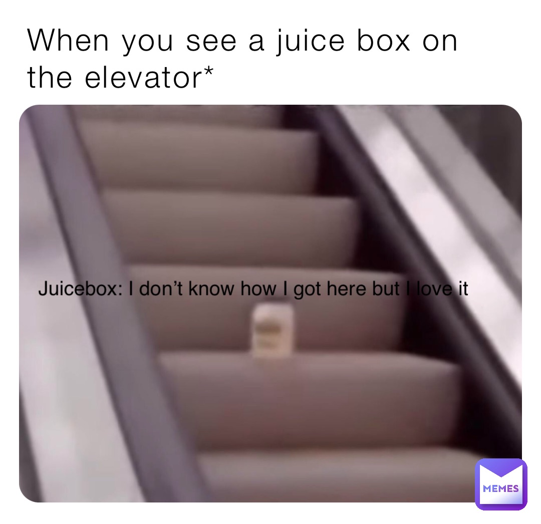 When you see a juice box on the elevator* Juicebox: I don’t know how I got here but I love it