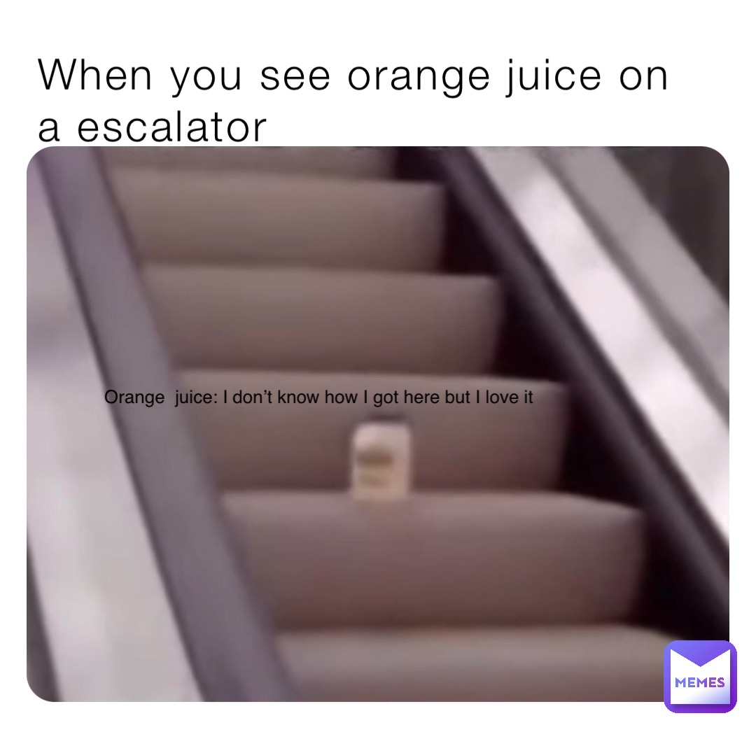 When you see orange juice on a escalator Orange  juice: I don’t know how I got here but I love it