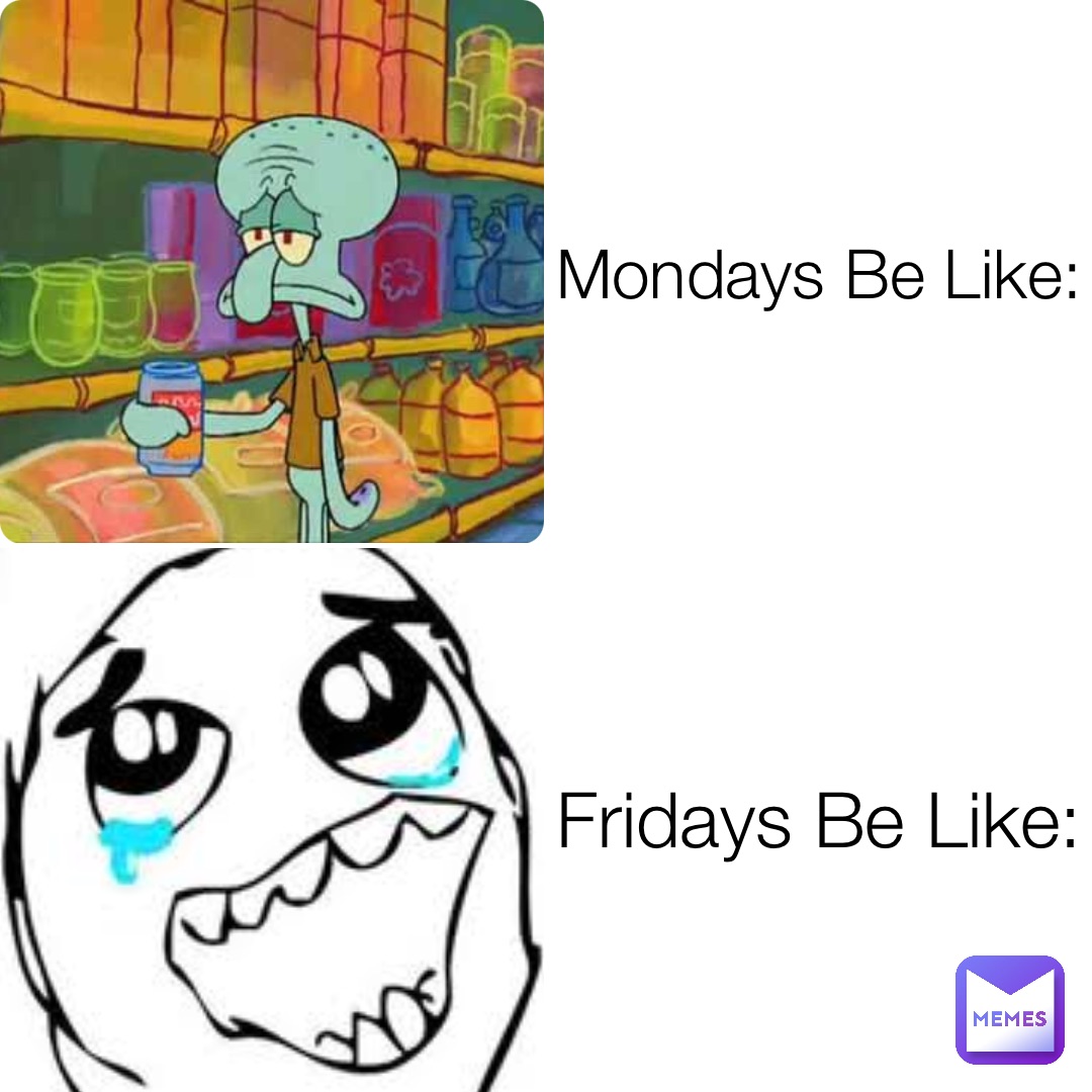 Mondays Be Like: Fridays Be Like: