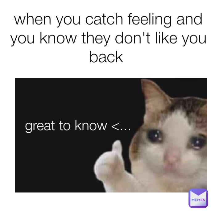 when you catch feeling and you know they don't like you back  great to know <...