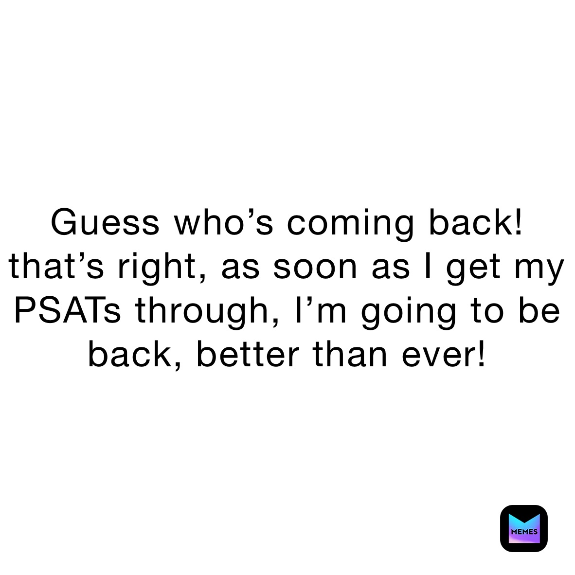 guess-who-s-coming-back-that-s-right-as-soon-as-i-get-my-psats