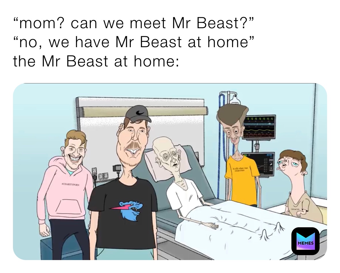 “mom? can we meet Mr Beast?”
“no, we have Mr Beast at home”
the Mr Beast at home: