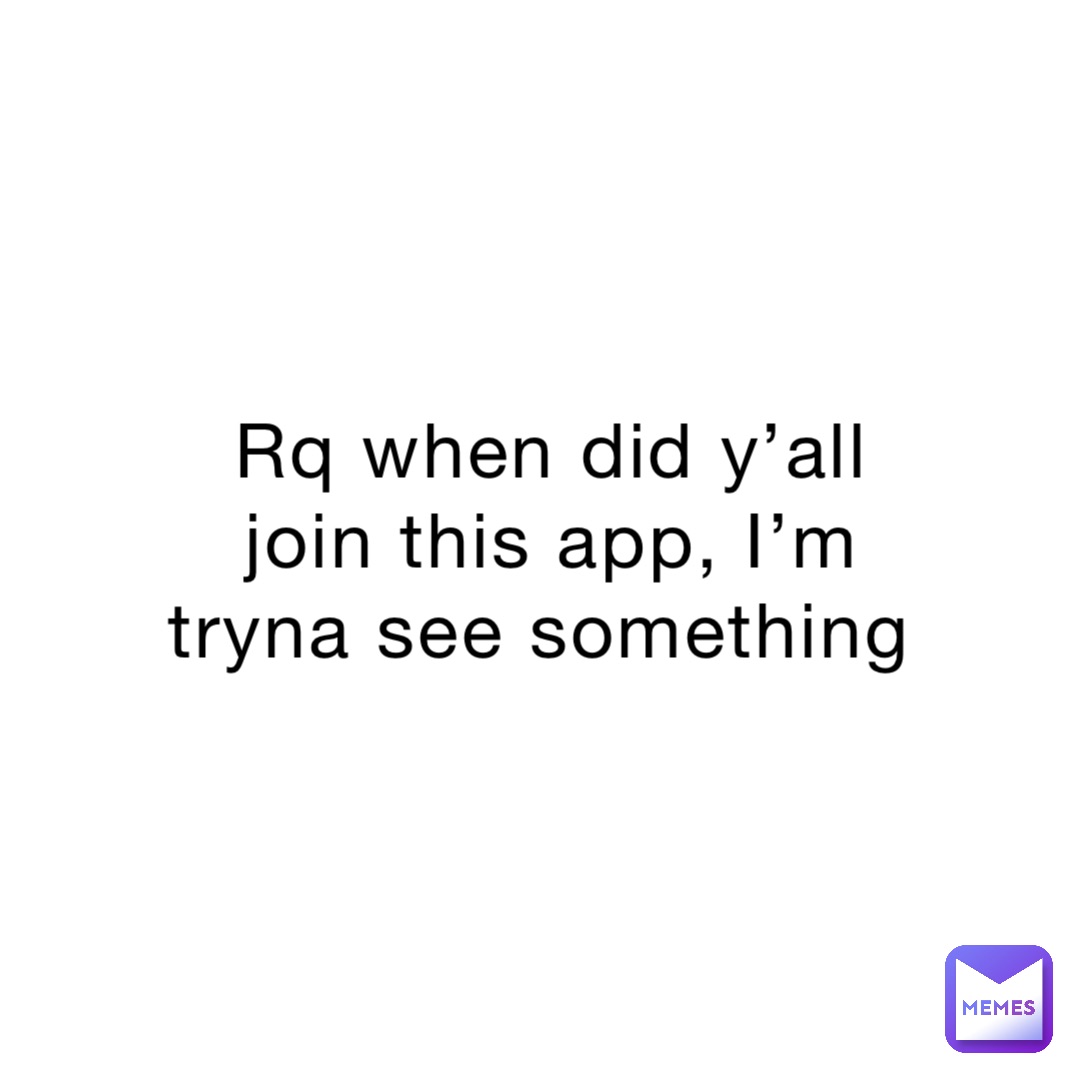 Rq when did y’all join this app, I’m tryna see something