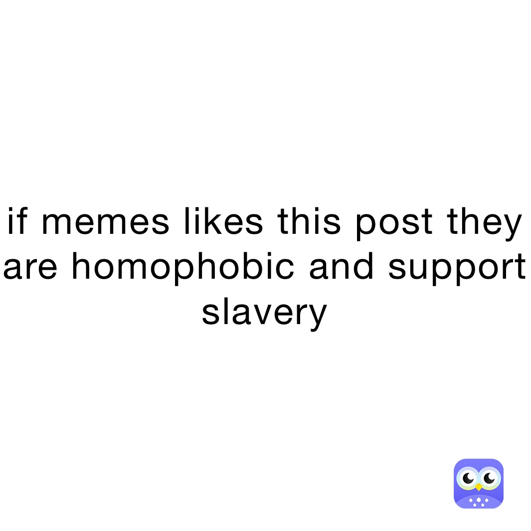 if memes likes this post they are homophobic and support slavery