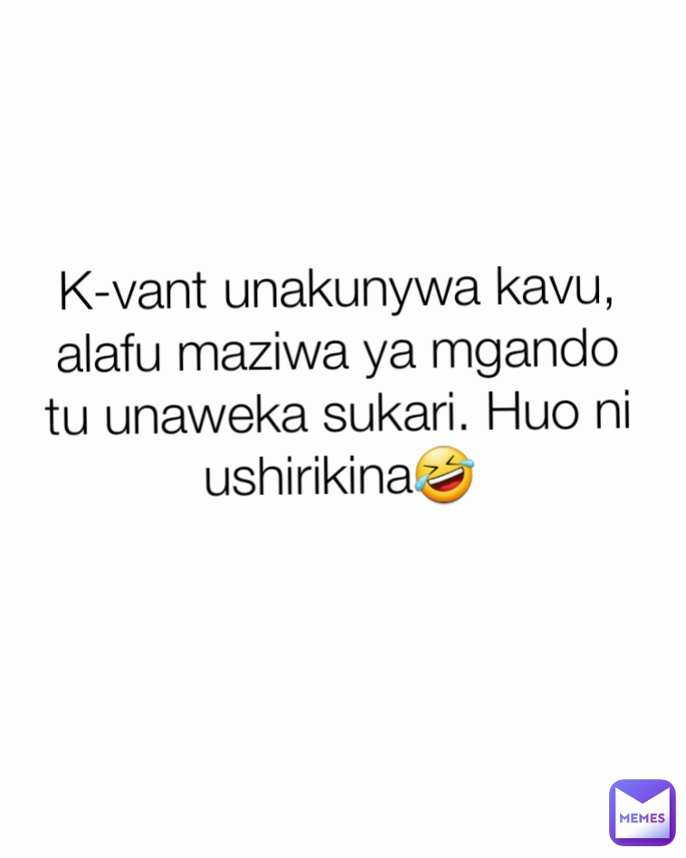 K-vant unakunywa kavu, alafu maziwa ya mgando tu unaweka sukari. Huo ni ushirikina🤣