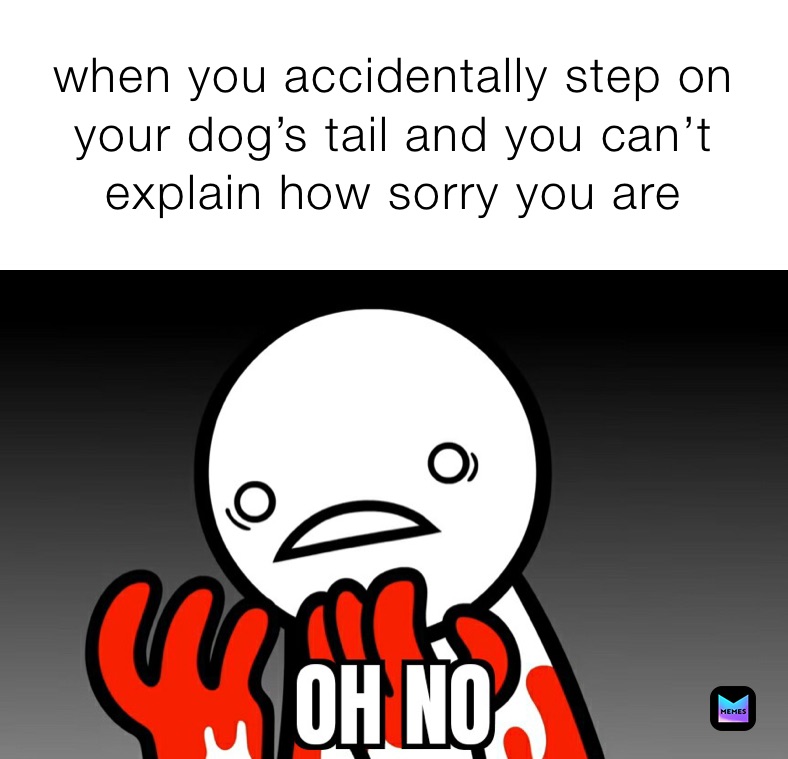 when you accidentally step on your dog’s tail and you can’t explain how sorry you are