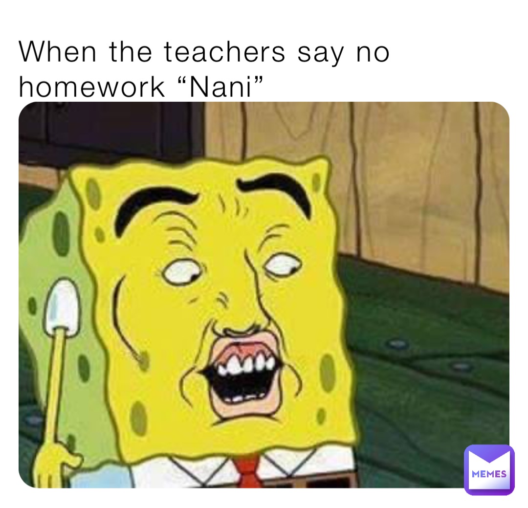 When the teachers say no homework “Nani”