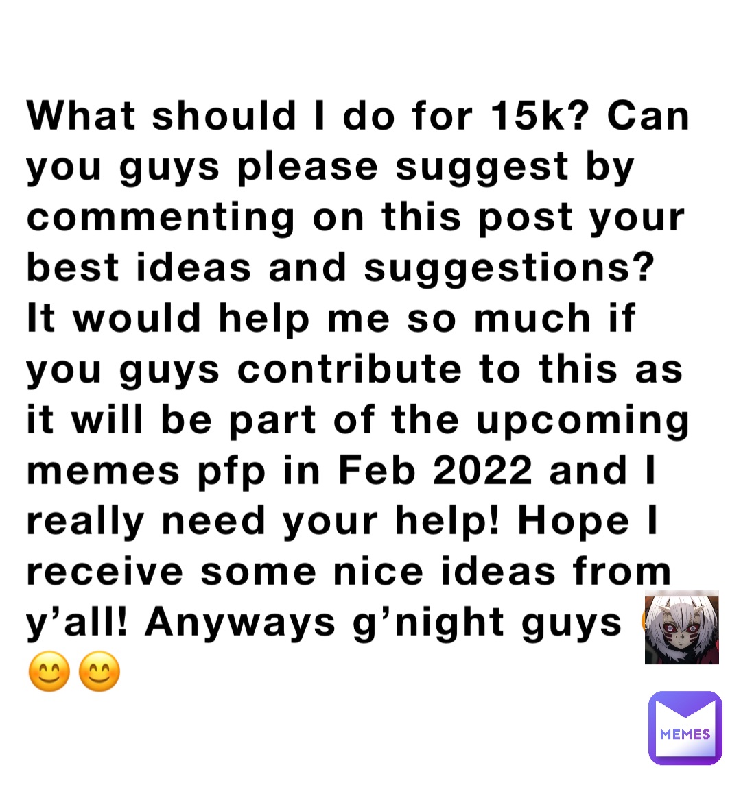 What should I do for 15k? Can you guys please suggest by commenting on this post your best ideas and suggestions? It would help me so much if you guys contribute to this as it will be part of the upcoming memes pfp in Feb 2022 and I really need your help! Hope I receive some nice ideas from y’all! Anyways g’night guys 😊😊😊