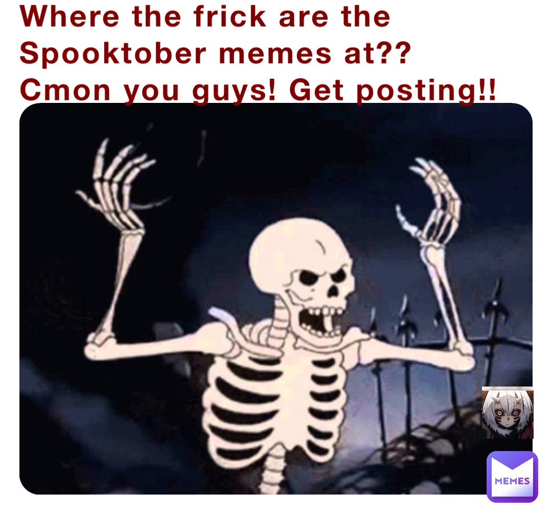 Where the frick are the Spooktober memes at?? Cmon you guys! Get posting!!